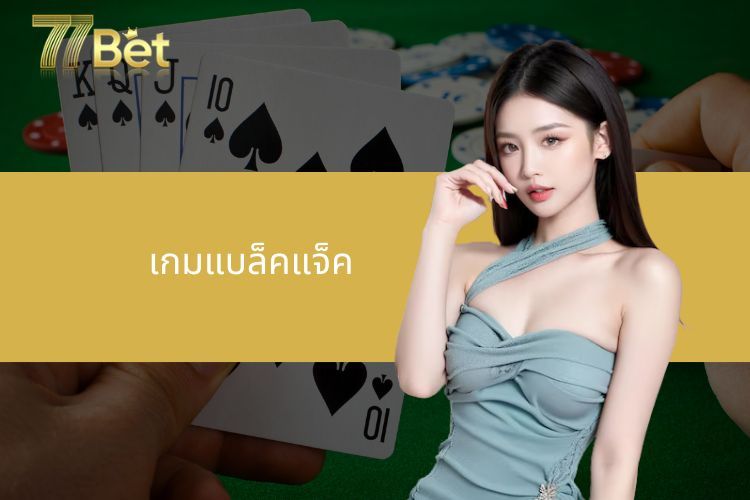 เกมแบล็คแจ็ค 77BET เดิมพันขั้นต่ำ 10 บาท ทำกำไรได้ทุกวัน