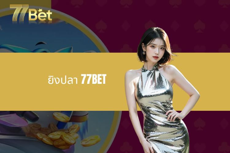 ยิงปลา 77BET กับคลังเกมสุดยอดที่ดึงดูดใจนักพนันทุกคน